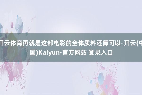 开云体育再就是这部电影的全体质料还算可以-开云(中国)Kaiyun·官方网站 登录入口