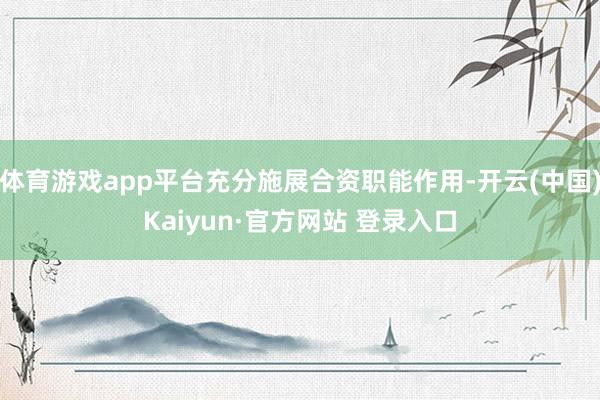 体育游戏app平台充分施展合资职能作用-开云(中国)Kaiyun·官方网站 登录入口