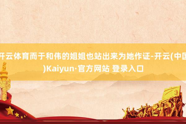 开云体育而于和伟的姐姐也站出来为她作证-开云(中国)Kaiyun·官方网站 登录入口