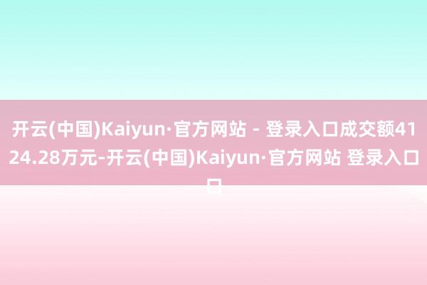 开云(中国)Kaiyun·官方网站 - 登录入口成交额4124.28万元-开云(中国)Kaiyun·官方网站 登录入口