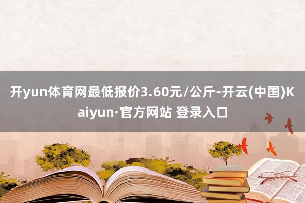 开yun体育网最低报价3.60元/公斤-开云(中国)Kaiyun·官方网站 登录入口