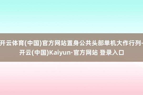 开云体育(中国)官方网站置身公共头部单机大作行列-开云(中国)Kaiyun·官方网站 登录入口