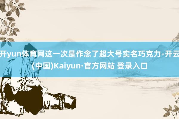 开yun体育网这一次是作念了超大号实名巧克力-开云(中国)Kaiyun·官方网站 登录入口