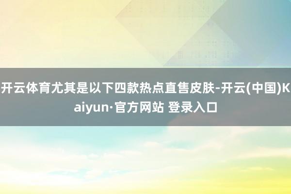 开云体育尤其是以下四款热点直售皮肤-开云(中国)Kaiyun·官方网站 登录入口