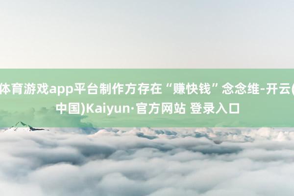 体育游戏app平台制作方存在“赚快钱”念念维-开云(中国)Kaiyun·官方网站 登录入口