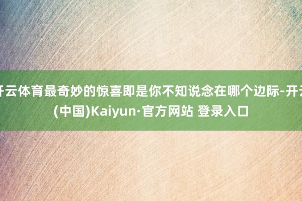 开云体育最奇妙的惊喜即是你不知说念在哪个边际-开云(中国)Kaiyun·官方网站 登录入口