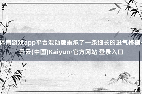 体育游戏app平台混动版秉承了一条细长的进气格栅-开云(中国)Kaiyun·官方网站 登录入口