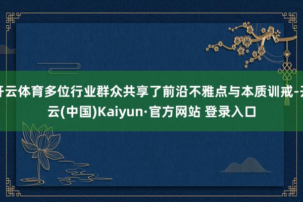 开云体育多位行业群众共享了前沿不雅点与本质训戒-开云(中国)Kaiyun·官方网站 登录入口