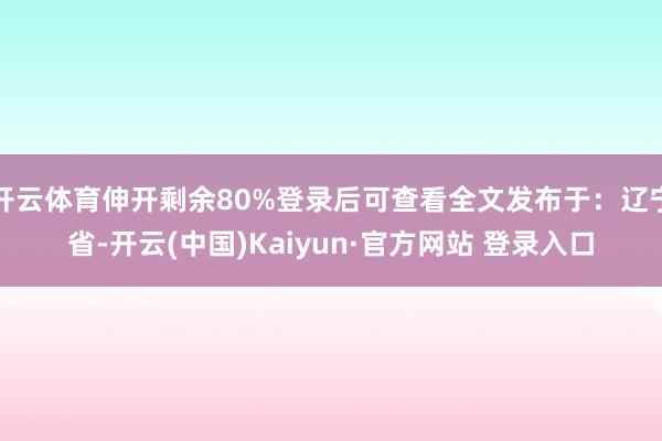 开云体育伸开剩余80%登录后可查看全文发布于：辽宁省-开云(中国)Kaiyun·官方网站 登录入口