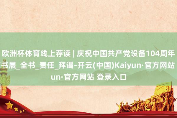 欧洲杯体育线上荐读 | 庆祝中国共产党设备104周年线上有声书展_全书_责任_拜谒-开云(中国)Kaiyun·官方网站 登录入口
