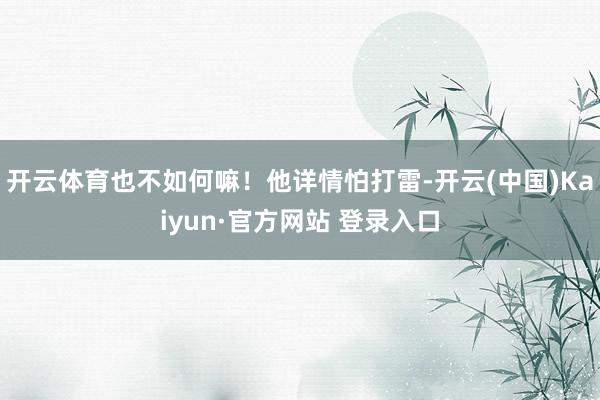 开云体育也不如何嘛！他详情怕打雷-开云(中国)Kaiyun·官方网站 登录入口