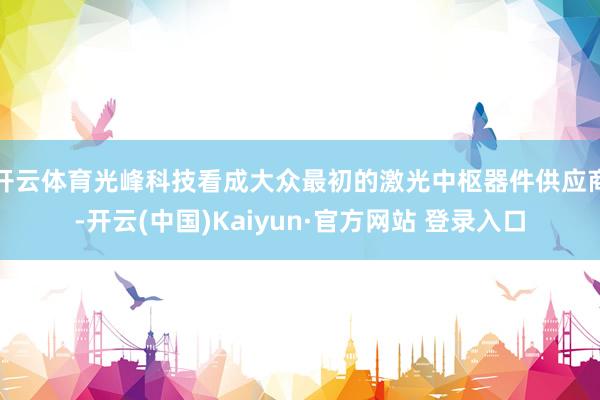 开云体育光峰科技看成大众最初的激光中枢器件供应商-开云(中国)Kaiyun·官方网站 登录入口