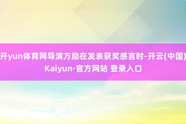 开yun体育网导演方励在发表获奖感言时-开云(中国)Kaiyun·官方网站 登录入口