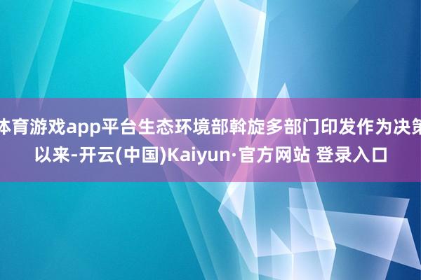 体育游戏app平台生态环境部斡旋多部门印发作为决策以来-开云(中国)Kaiyun·官方网站 登录入口