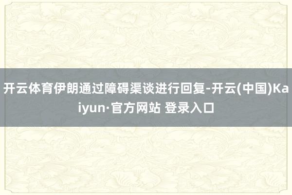 开云体育伊朗通过障碍渠谈进行回复-开云(中国)Kaiyun·官方网站 登录入口