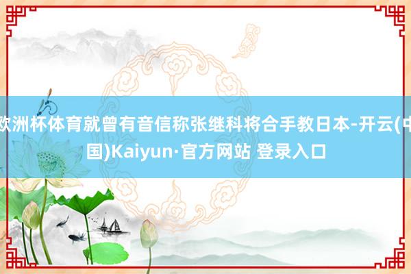 欧洲杯体育就曾有音信称张继科将合手教日本-开云(中国)Kaiyun·官方网站 登录入口
