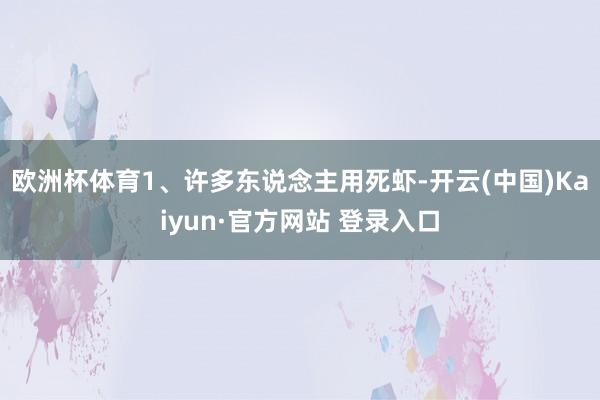 欧洲杯体育1、许多东说念主用死虾-开云(中国)Kaiyun·官方网站 登录入口