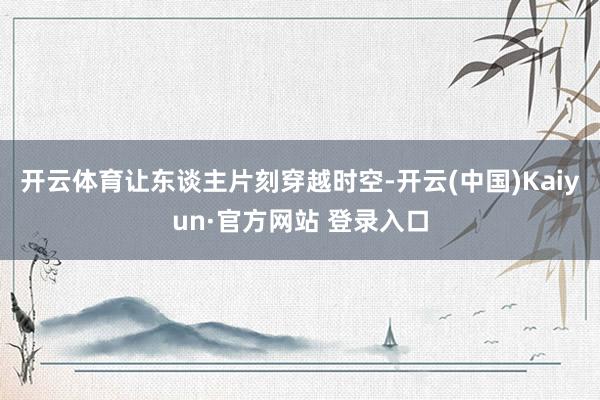 开云体育让东谈主片刻穿越时空-开云(中国)Kaiyun·官方网站 登录入口