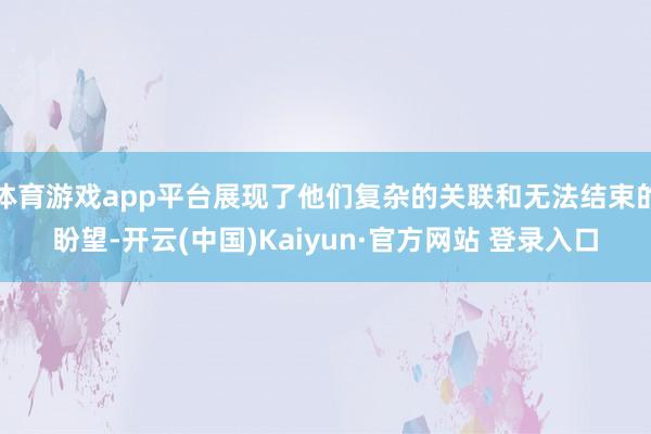 体育游戏app平台展现了他们复杂的关联和无法结束的盼望-开云(中国)Kaiyun·官方网站 登录入口