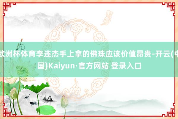 欧洲杯体育李连杰手上拿的佛珠应该价值昂贵-开云(中国)Kaiyun·官方网站 登录入口