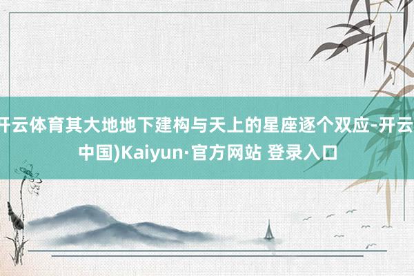 开云体育其大地地下建构与天上的星座逐个双应-开云(中国)Kaiyun·官方网站 登录入口