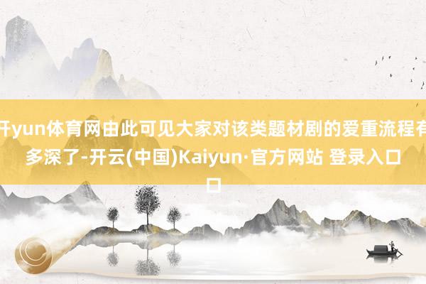 开yun体育网由此可见大家对该类题材剧的爱重流程有多深了-开云(中国)Kaiyun·官方网站 登录入口