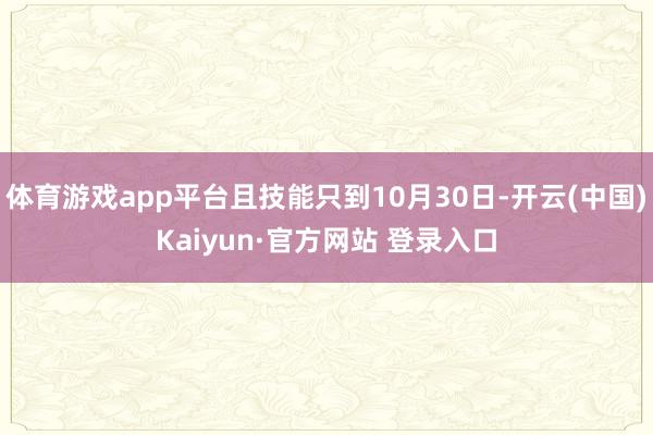 体育游戏app平台且技能只到10月30日-开云(中国)Kaiyun·官方网站 登录入口