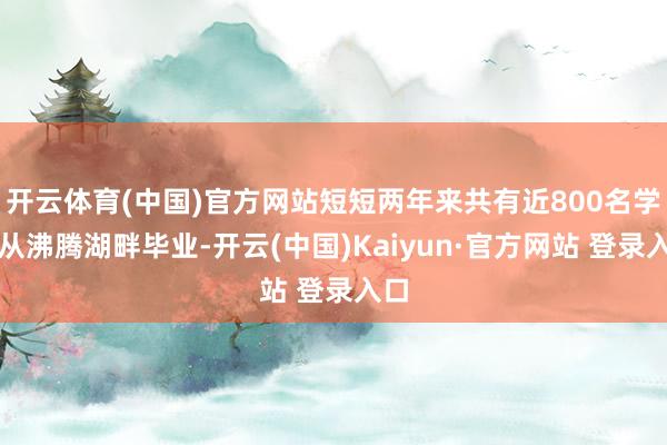 开云体育(中国)官方网站短短两年来共有近800名学生从沸腾湖畔毕业-开云(中国)Kaiyun·官方网站 登录入口
