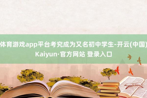体育游戏app平台考究成为又名初中学生-开云(中国)Kaiyun·官方网站 登录入口