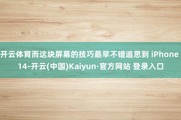 开云体育而这块屏幕的技巧最早不错追思到 iPhone 14-开云(中国)Kaiyun·官方网站 登录入口