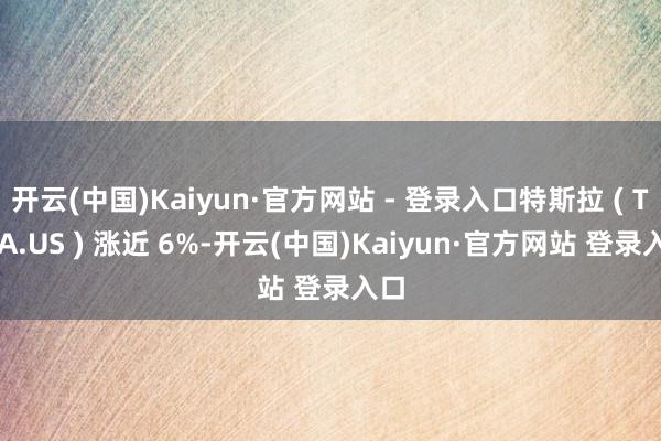 开云(中国)Kaiyun·官方网站 - 登录入口特斯拉 ( TSLA.US ) 涨近 6%-开云(中国)Kaiyun·官方网站 登录入口
