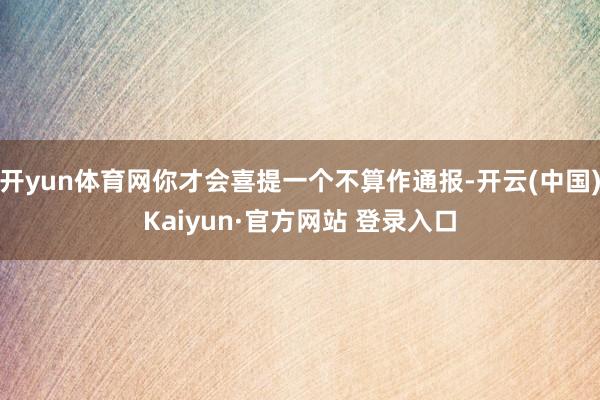 开yun体育网你才会喜提一个不算作通报-开云(中国)Kaiyun·官方网站 登录入口