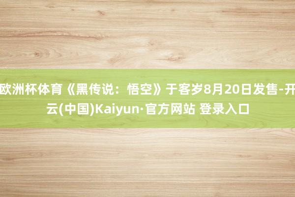 欧洲杯体育《黑传说：悟空》于客岁8月20日发售-开云(中国)Kaiyun·官方网站 登录入口