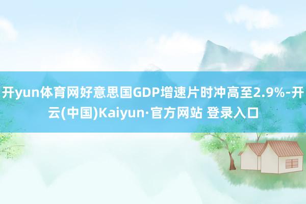 开yun体育网好意思国GDP增速片时冲高至2.9%-开云(中国)Kaiyun·官方网站 登录入口