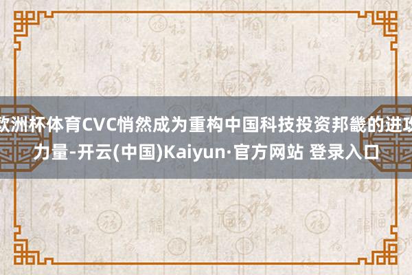 欧洲杯体育CVC悄然成为重构中国科技投资邦畿的进攻力量-开云(中国)Kaiyun·官方网站 登录入口