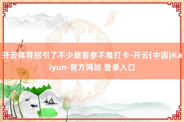 开云体育招引了不少旅客参不雅打卡-开云(中国)Kaiyun·官方网站 登录入口
