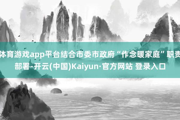 体育游戏app平台结合市委市政府“作念暖家庭”职责部署-开云(中国)Kaiyun·官方网站 登录入口