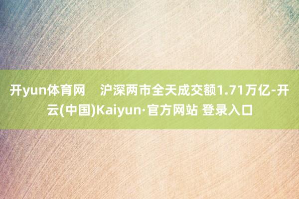 开yun体育网    沪深两市全天成交额1.71万亿-开云(中国)Kaiyun·官方网站 登录入口