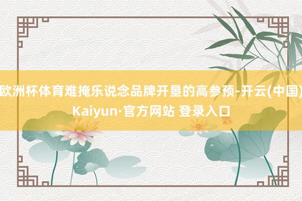 欧洲杯体育难掩乐说念品牌开垦的高参预-开云(中国)Kaiyun·官方网站 登录入口