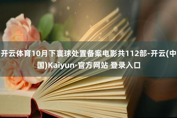 开云体育10月下寰球处置备案电影共112部-开云(中国)Kaiyun·官方网站 登录入口