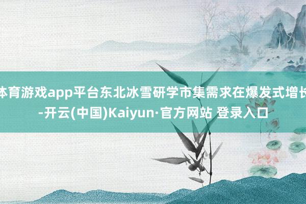 体育游戏app平台东北冰雪研学市集需求在爆发式增长-开云(中国)Kaiyun·官方网站 登录入口