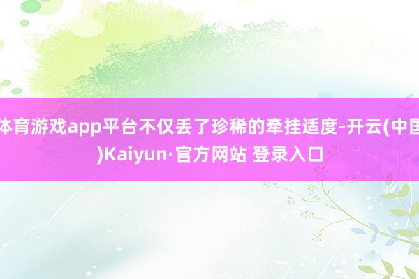 体育游戏app平台不仅丢了珍稀的牵挂适度-开云(中国)Kaiyun·官方网站 登录入口