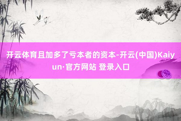 开云体育且加多了亏本者的资本-开云(中国)Kaiyun·官方网站 登录入口
