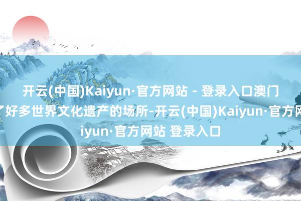 开云(中国)Kaiyun·官方网站 - 登录入口澳门是一个承载了好多世界文化遗产的场所-开云(中国)Kaiyun·官方网站 登录入口