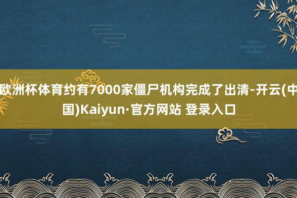 欧洲杯体育约有7000家僵尸机构完成了出清-开云(中国)Kaiyun·官方网站 登录入口