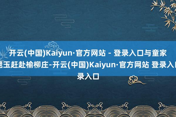 开云(中国)Kaiyun·官方网站 - 登录入口与童家昆玉赶赴榆柳庄-开云(中国)Kaiyun·官方网站 登录入口