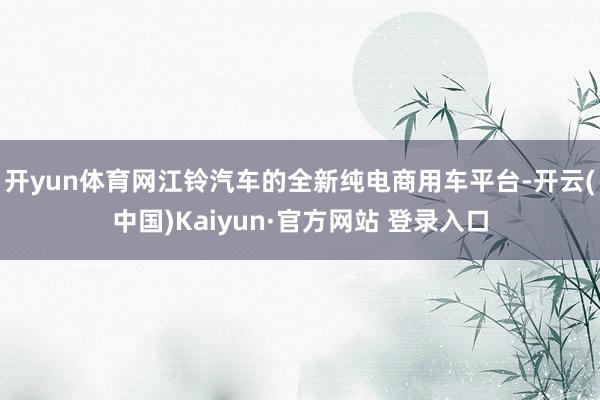 开yun体育网江铃汽车的全新纯电商用车平台-开云(中国)Kaiyun·官方网站 登录入口