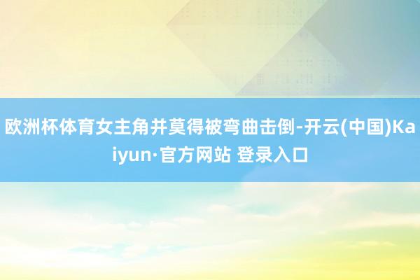 欧洲杯体育女主角并莫得被弯曲击倒-开云(中国)Kaiyun·官方网站 登录入口