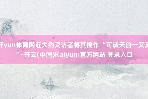 开yun体育网近大约受访者将其视作 “可谈天的一又友”-开云(中国)Kaiyun·官方网站 登录入口