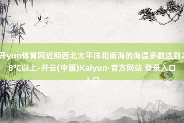 开yun体育网近期西北太平洋和南海的海温多数达到28℃以上-开云(中国)Kaiyun·官方网站 登录入口